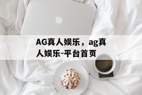 AG真人娱乐，ag真人娱乐-平台首页