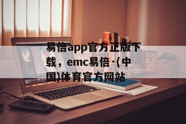 易倍app官方正版下载，emc易倍·(中国)体育官方网站